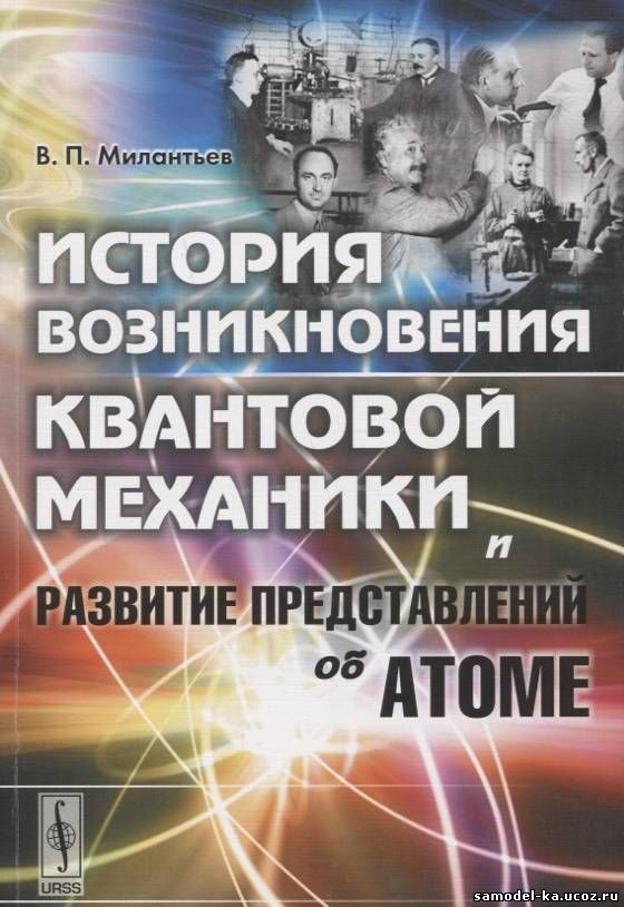 История возникновения квантовой механики и развитие представлений об атоме (2009) В.П. Милантьев